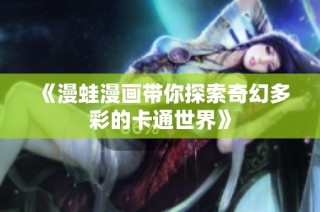 《漫蛙漫画带你探索奇幻多彩的卡通世界》