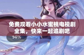 免费观看小小水蜜桃电视剧全集，快来一起追剧吧