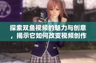 探索双鱼视频的魅力与创意，揭示它如何改变视频创作方式