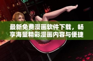 最新免费漫画软件下载，畅享海量精彩漫画内容与便捷体验
