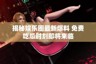 揭秘娱乐圈最新爆料 免费吃瓜时刻即将来临