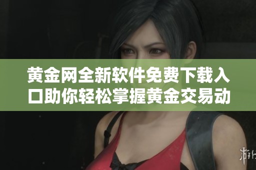 黄金网全新软件免费下载入口助你轻松掌握黄金交易动态