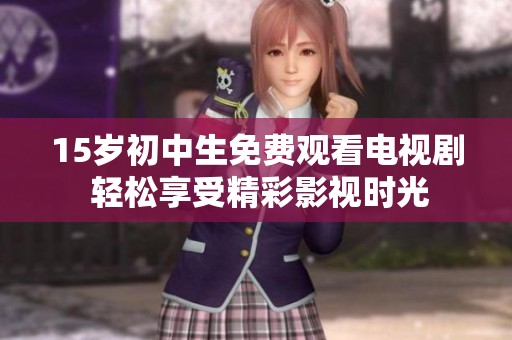 15岁初中生免费观看电视剧 轻松享受精彩影视时光