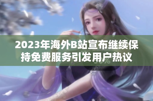 2023年海外B站宣布继续保持免费服务引发用户热议