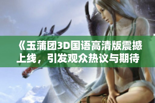 《玉蒲团3D国语高清版震撼上线，引发观众热议与期待》