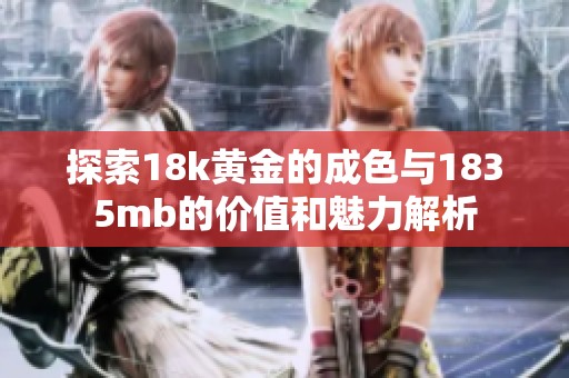 探索18k黄金的成色与1835mb的价值和魅力解析