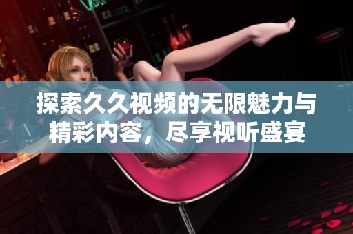 探索久久视频的无限魅力与精彩内容，尽享视听盛宴