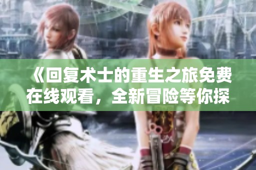 《回复术士的重生之旅免费在线观看，全新冒险等你探索》