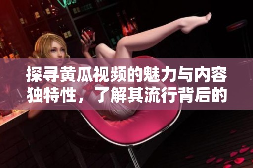 探寻黄瓜视频的魅力与内容独特性，了解其流行背后的秘密
