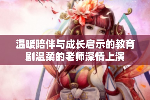 温暖陪伴与成长启示的教育剧温柔的老师深情上演