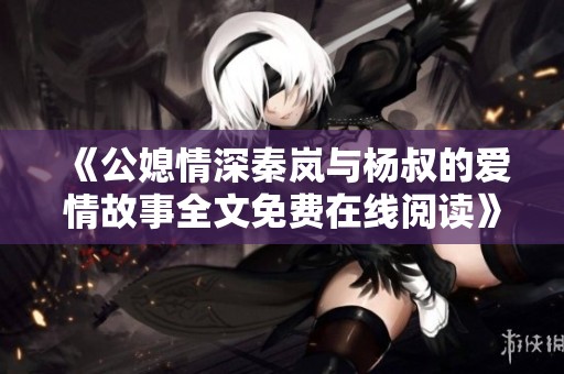 《公媳情深秦岚与杨叔的爱情故事全文免费在线阅读》