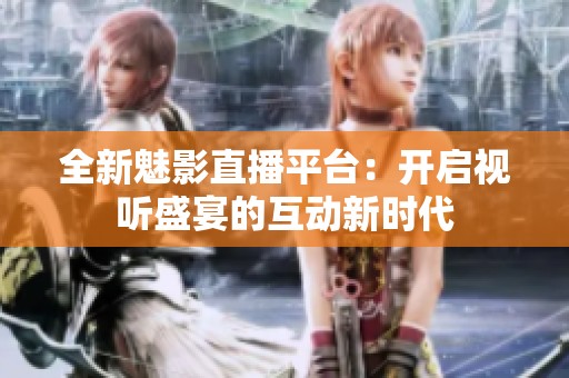 全新魅影直播平台：开启视听盛宴的互动新时代