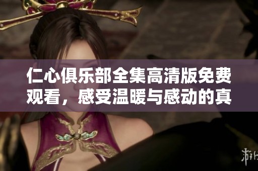 仁心俱乐部全集高清版免费观看，感受温暖与感动的真实旅程