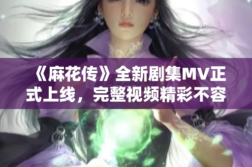 《麻花传》全新剧集MV正式上线，完整视频精彩不容错过