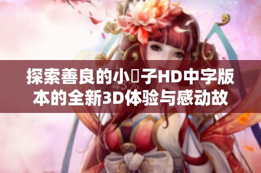 探索善良的小峓子HD中字版本的全新3D体验与感动故事