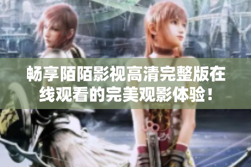 畅享陌陌影视高清完整版在线观看的完美观影体验！