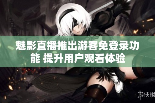 魅影直播推出游客免登录功能 提升用户观看体验