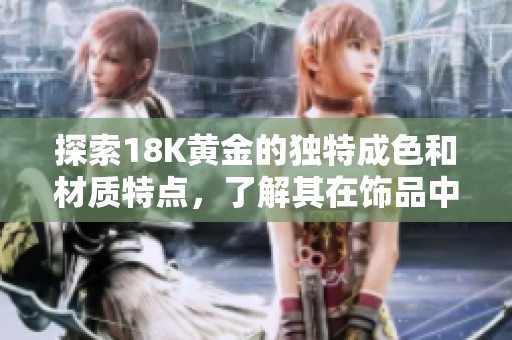 探索18K黄金的独特成色和材质特点，了解其在饰品中的应用与价值