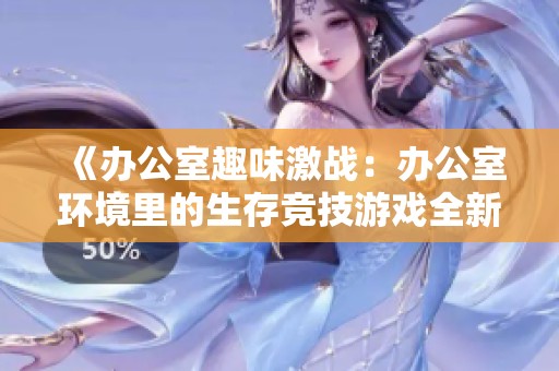 《办公室趣味激战：办公室环境里的生存竞技游戏全新体验》