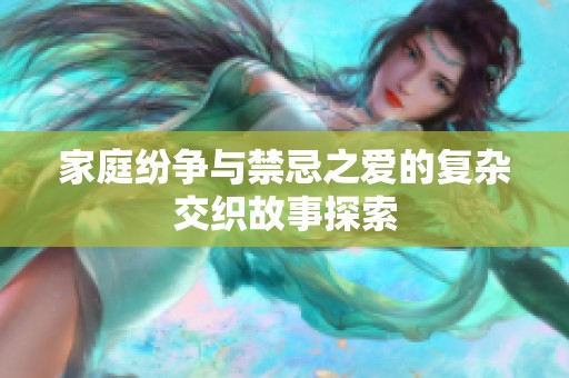 家庭纷争与禁忌之爱的复杂交织故事探索