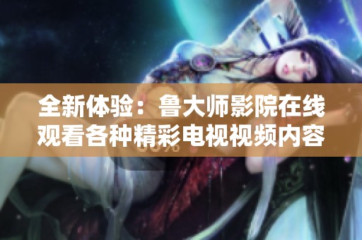 全新体验：鲁大师影院在线观看各种精彩电视视频内容  