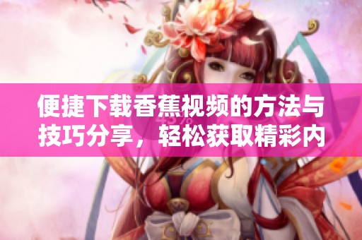 便捷下载香蕉视频的方法与技巧分享，轻松获取精彩内容
