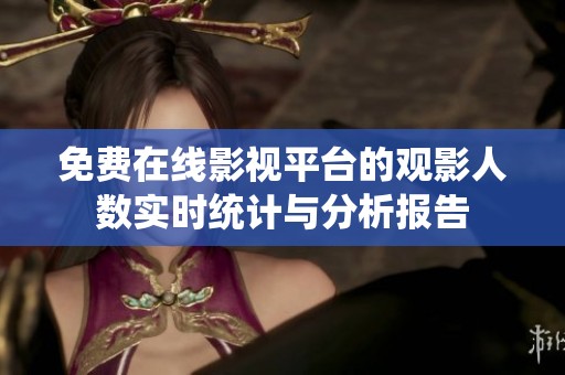 免费在线影视平台的观影人数实时统计与分析报告