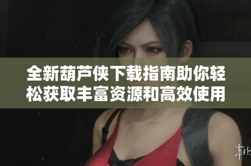 全新葫芦侠下载指南助你轻松获取丰富资源和高效使用体验