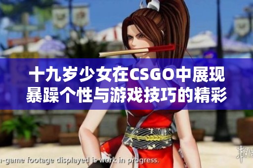 十九岁少女在CSGO中展现暴躁个性与游戏技巧的精彩瞬间