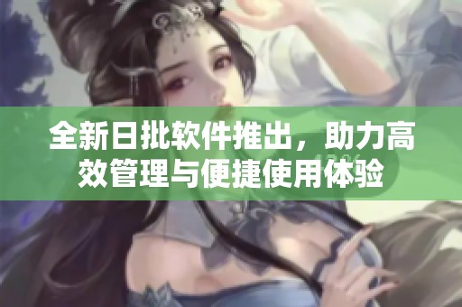 全新日批软件推出，助力高效管理与便捷使用体验