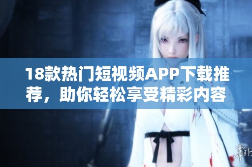 18款热门短视频APP下载推荐，助你轻松享受精彩内容