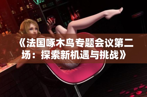 《法国啄木鸟专题会议第二场：探索新机遇与挑战》