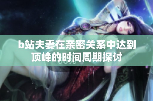 b站夫妻在亲密关系中达到顶峰的时间周期探讨