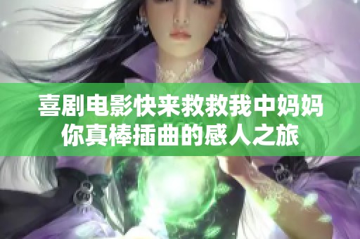 喜剧电影快来救救我中妈妈你真棒插曲的感人之旅