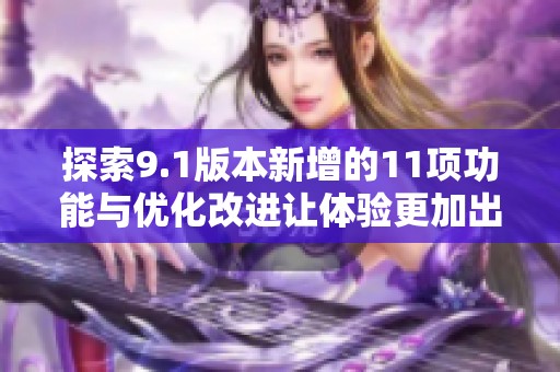 探索9.1版本新增的11项功能与优化改进让体验更加出色