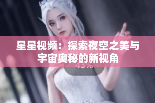 星星视频：探索夜空之美与宇宙奥秘的新视角