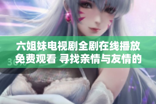 六姐妹电视剧全剧在线播放免费观看 寻找亲情与友情的感人故事