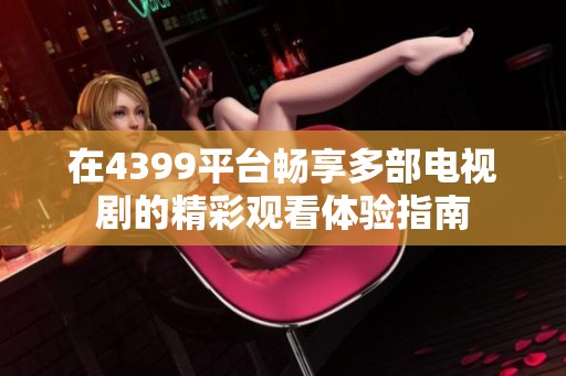 在4399平台畅享多部电视剧的精彩观看体验指南