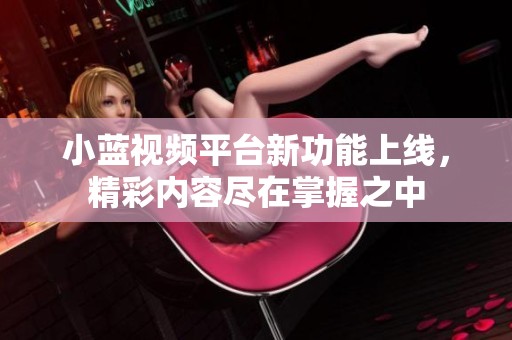 小蓝视频平台新功能上线，精彩内容尽在掌握之中