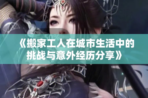 《搬家工人在城市生活中的挑战与意外经历分享》