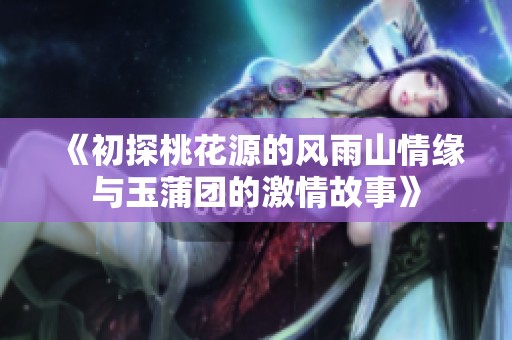 《初探桃花源的风雨山情缘与玉蒲团的激情故事》