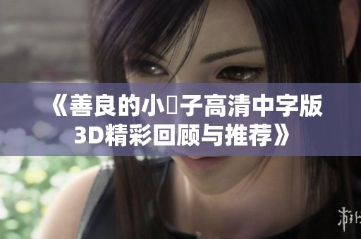 《善良的小峓子高清中字版3D精彩回顾与推荐》