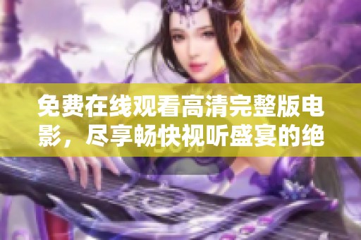 免费在线观看高清完整版电影，尽享畅快视听盛宴的绝佳选择