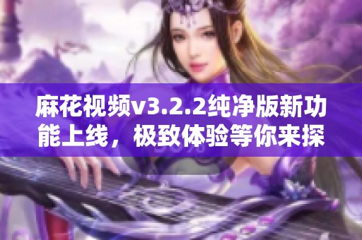 麻花视频v3.2.2纯净版新功能上线，极致体验等你来探究