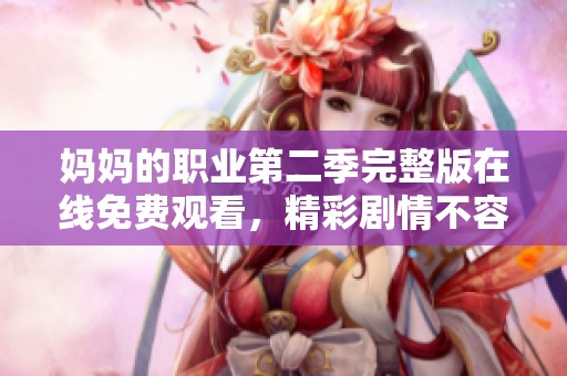 妈妈的职业第二季完整版在线免费观看，精彩剧情不容错过！