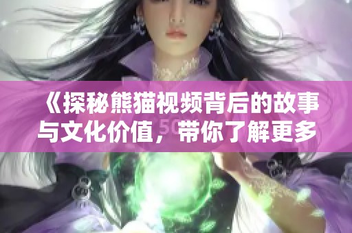 《探秘熊猫视频背后的故事与文化价值，带你了解更多》