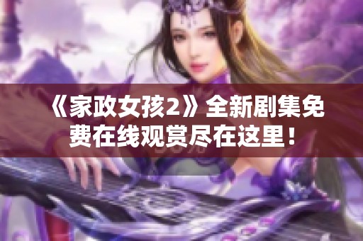 《家政女孩2》全新剧集免费在线观赏尽在这里！