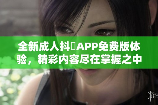 全新成人抖抈APP免费版体验，精彩内容尽在掌握之中