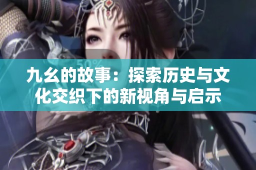 九幺的故事：探索历史与文化交织下的新视角与启示