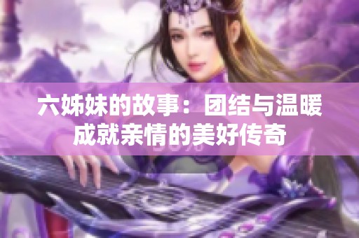 六姊妹的故事：团结与温暖成就亲情的美好传奇
